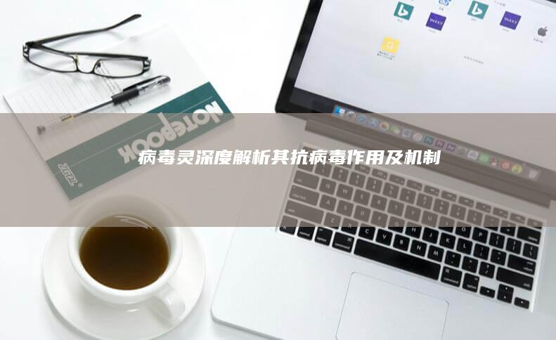 病毒灵：深度解析其抗病毒作用及机制