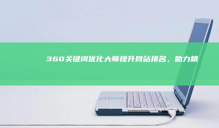 360关键词优化大师：提升网站排名，助力精准营销