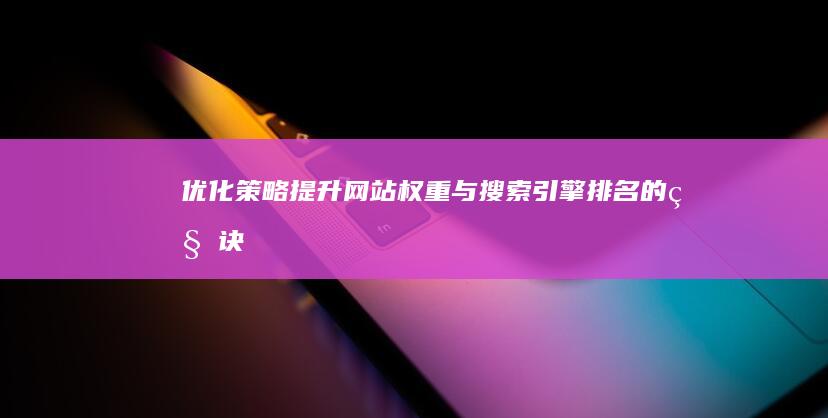 优化策略：提升网站权重与搜索引擎排名的秘诀